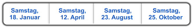 Samstag, 18. Januar  Samstag, 12. April   Samstag, 23. August   Samstag, 25. Oktober